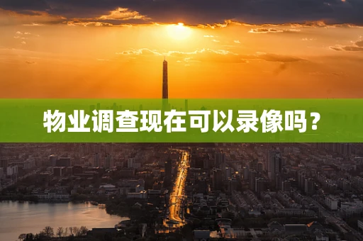 物业调查现在可以录像吗？
