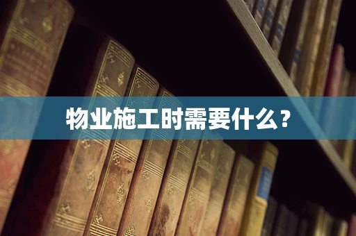 物业施工时需要什么？