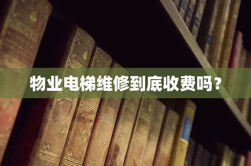 物业电梯维修到底收费吗？