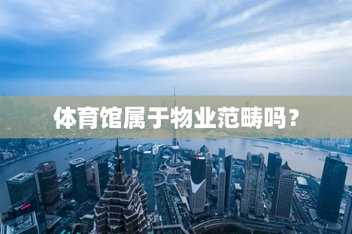 体育馆属于物业范畴吗？