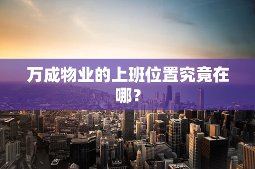 万成物业的上班位置究竟在哪？