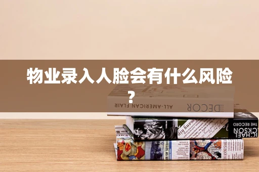 物业录入人脸会有什么风险？