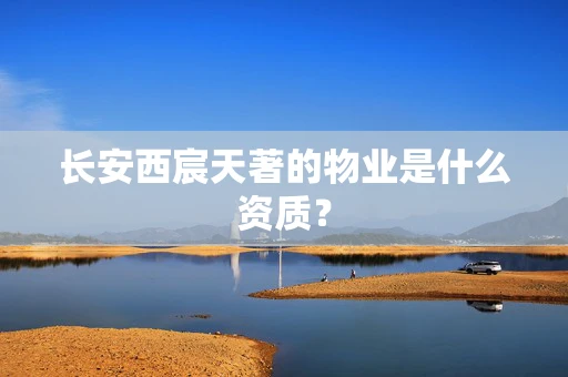 长安西宸天著的物业是什么资质？