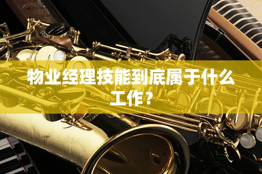 物业经理技能到底属于什么工作？