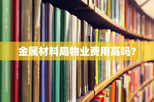 金属材料局物业费用高吗？