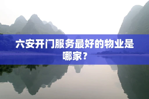六安开门服务最好的物业是哪家？