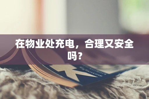 在物业处充电，合理又安全吗？