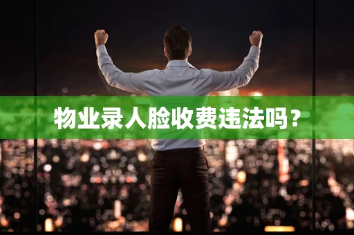 物业录人脸收费违法吗？