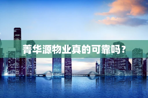 菁华源物业真的可靠吗？