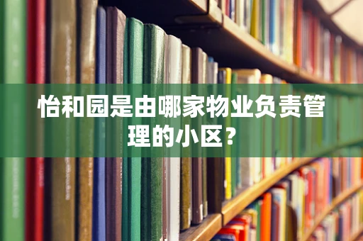 怡和园是由哪家物业负责管理的小区？
