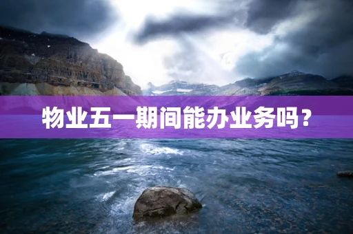 物业五一期间能办业务吗？
