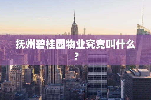 抚州碧桂园物业究竟叫什么？