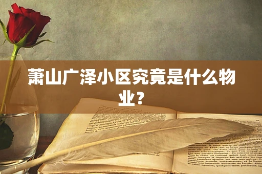 萧山广泽小区究竟是什么物业？