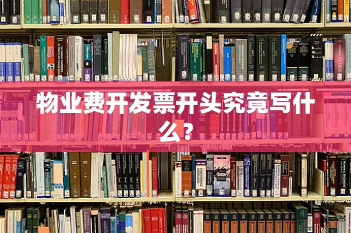 物业费开发票开头究竟写什么？