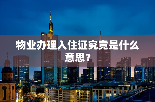 物业办理入住证究竟是什么意思？