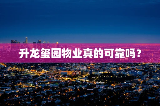 升龙玺园物业真的可靠吗？