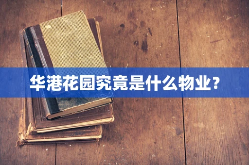 华港花园究竟是什么物业？