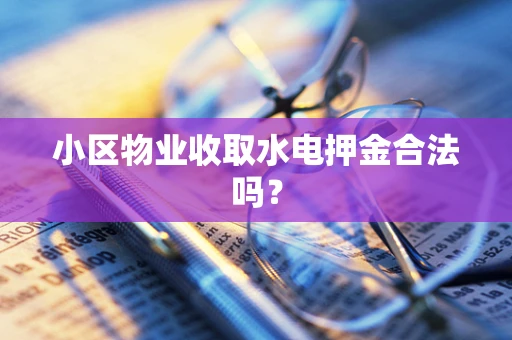 小区物业收取水电押金合法吗？