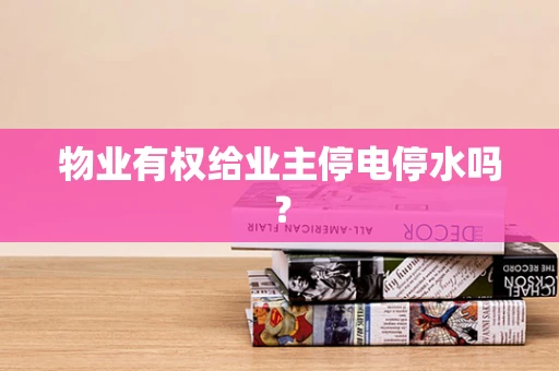 物业有权给业主停电停水吗？