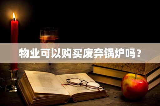 物业可以购买废弃锅炉吗？