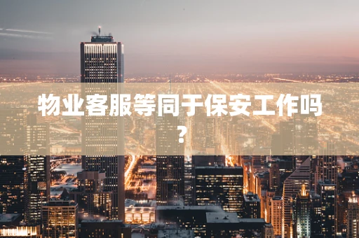 物业客服等同于保安工作吗？