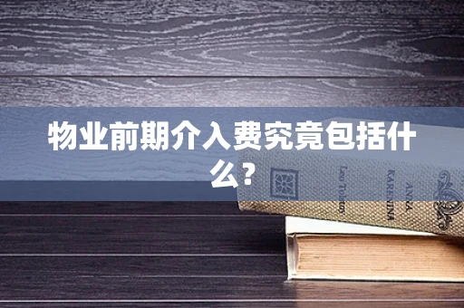 物业前期介入费究竟包括什么？