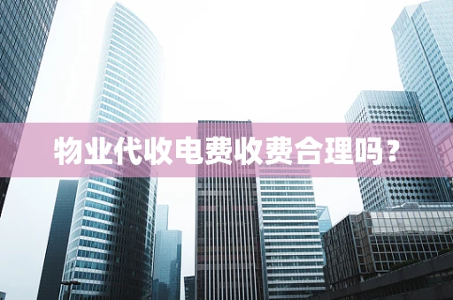 物业代收电费收费合理吗？