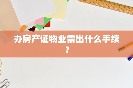 办房产证物业需出什么手续？