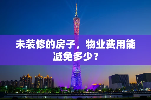 未装修的房子，物业费用能减免多少？