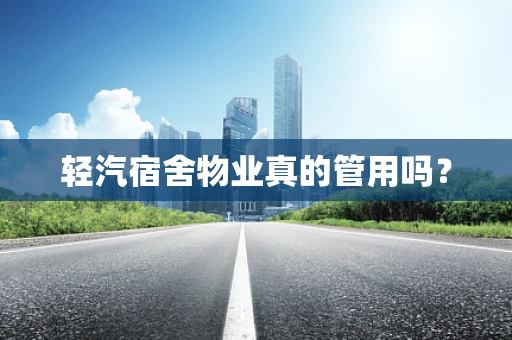 轻汽宿舍物业真的管用吗？