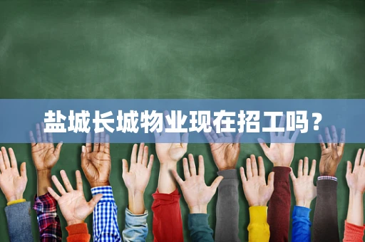 盐城长城物业现在招工吗？