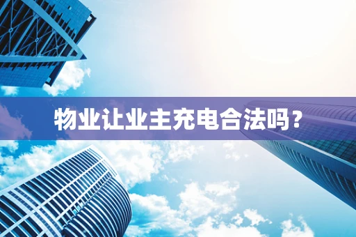 物业让业主充电合法吗？