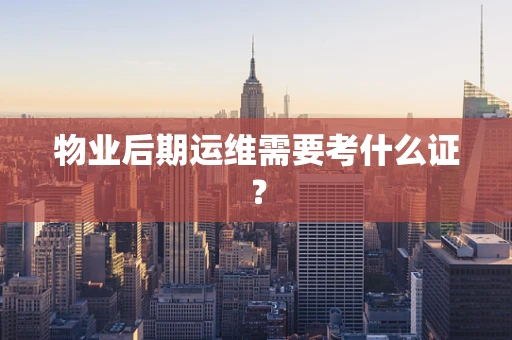 物业后期运维需要考什么证？