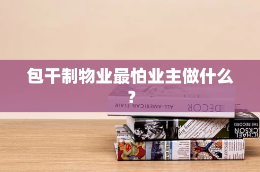 包干制物业最怕业主做什么？