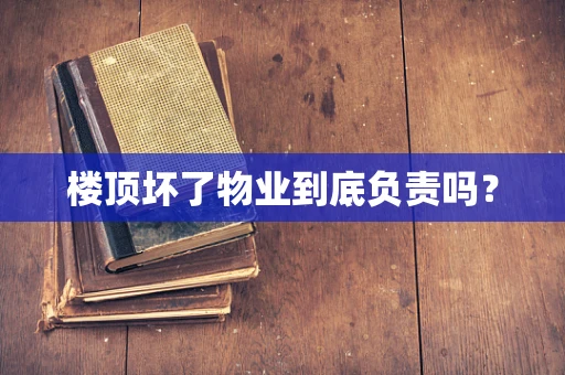 楼顶坏了物业到底负责吗？
