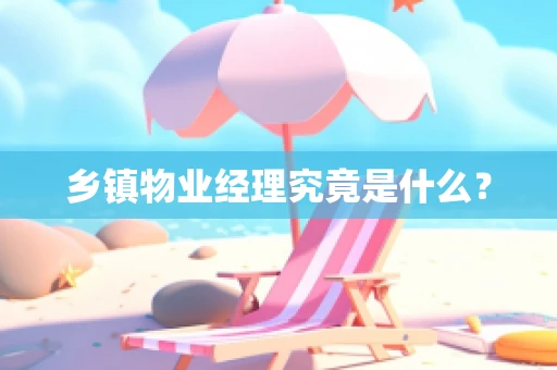 乡镇物业经理究竟是什么？