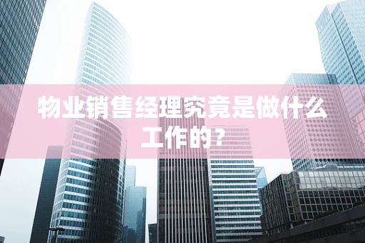 物业销售经理究竟是做什么工作的？