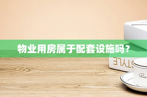 物业用房属于配套设施吗？