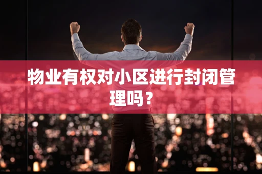 物业有权对小区进行封闭管理吗？