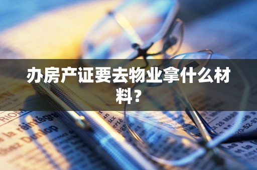 办房产证要去物业拿什么材料？