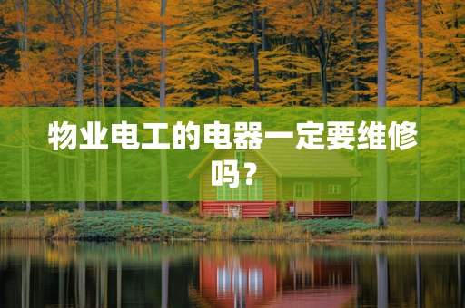 物业电工的电器一定要维修吗？