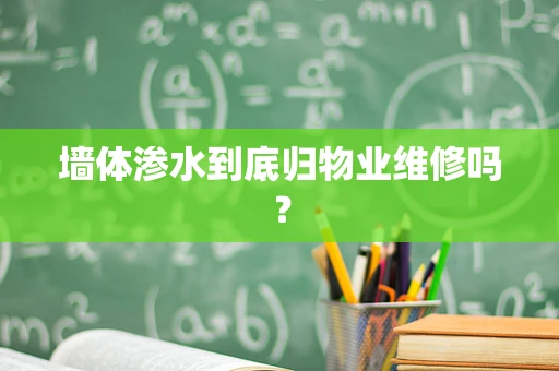 墙体渗水到底归物业维修吗？