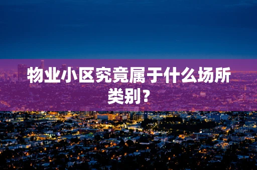 物业小区究竟属于什么场所类别？