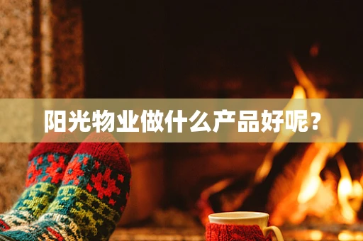 阳光物业做什么产品好呢？