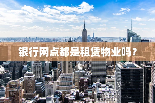 银行网点都是租赁物业吗？