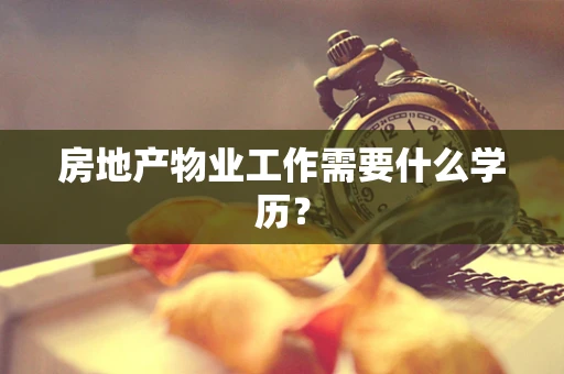 房地产物业工作需要什么学历？