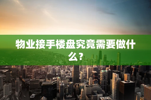物业接手楼盘究竟需要做什么？