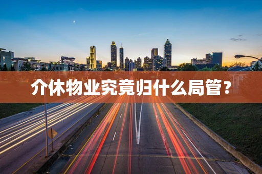 介休物业究竟归什么局管？