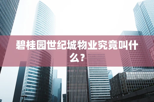 碧桂园世纪城物业究竟叫什么？