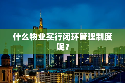 什么物业实行闭环管理制度呢？